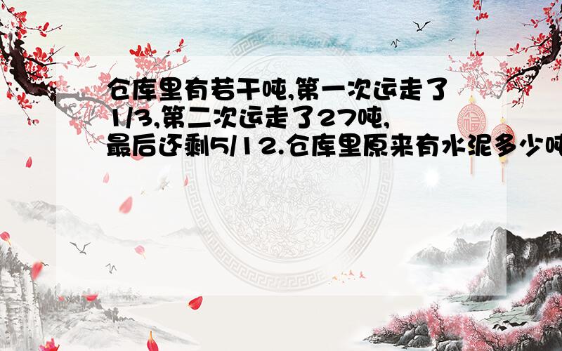 仓库里有若干吨,第一次运走了1/3,第二次运走了27吨,最后还剩5/12.仓库里原来有水泥多少吨?