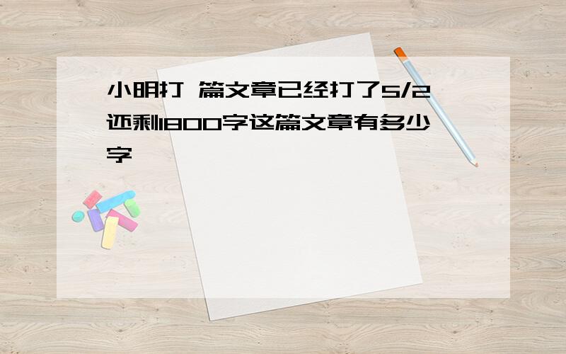 小明打 篇文章已经打了5/2还剩1800字这篇文章有多少字