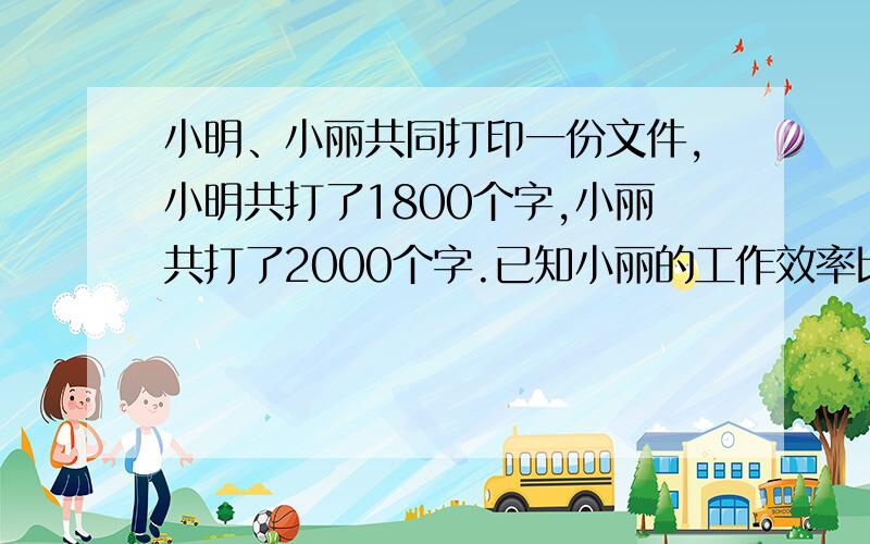 小明、小丽共同打印一份文件,小明共打了1800个字,小丽共打了2000个字.已知小丽的工作效率比小明高25%,完成时间比小明少5分钟,问他俩各花多少时间完成任务?