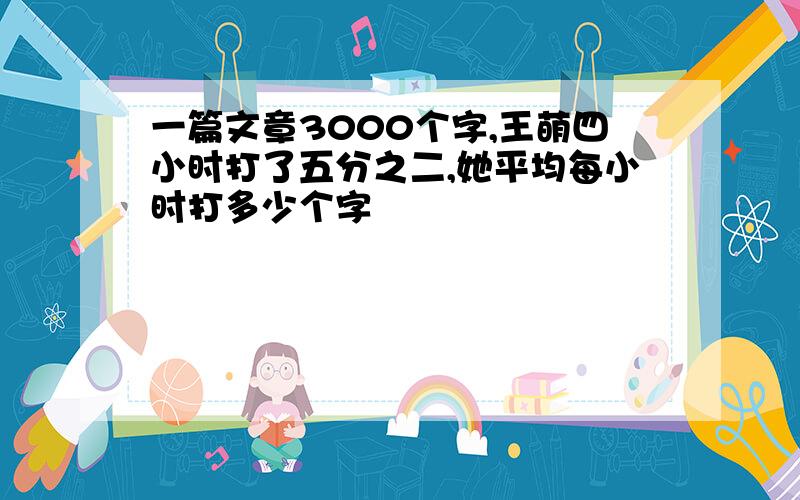 一篇文章3000个字,王萌四小时打了五分之二,她平均每小时打多少个字