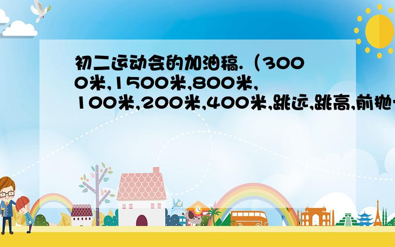 初二运动会的加油稿.（3000米,1500米,800米,100米,200米,400米,跳远,跳高,前抛十斤球）