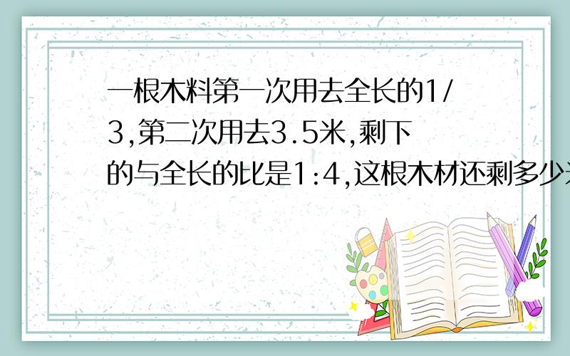 一根木料第一次用去全长的1/3,第二次用去3.5米,剩下的与全长的比是1:4,这根木材还剩多少米