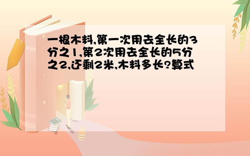 一根木料,第一次用去全长的3分之1,第2次用去全长的5分之2,还剩2米,木料多长?算式