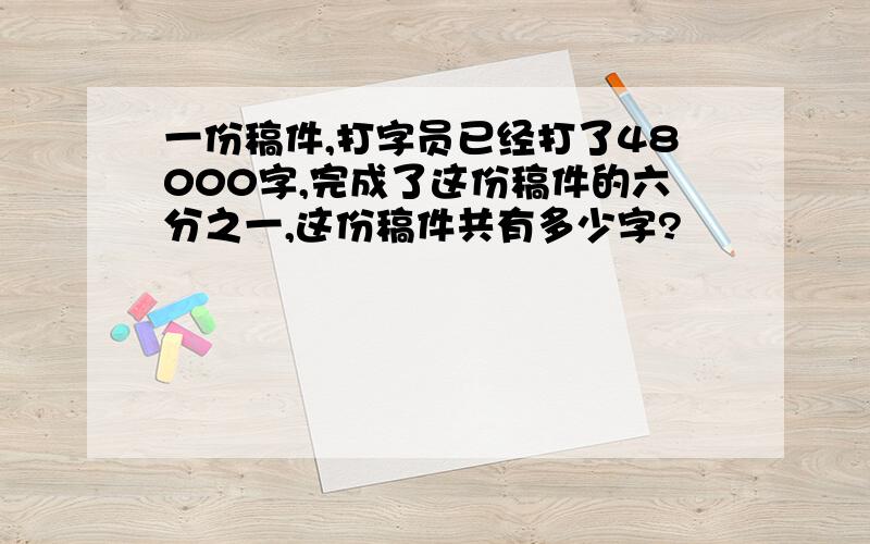 一份稿件,打字员已经打了48000字,完成了这份稿件的六分之一,这份稿件共有多少字?