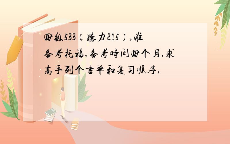 四级533（听力215）,准备考托福,备考时间四个月,求高手列个书单和复习顺序,