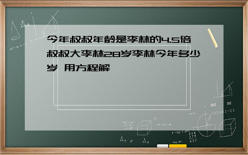 今年叔叔年龄是李林的4.5倍叔叔大李林28岁李林今年多少岁 用方程解