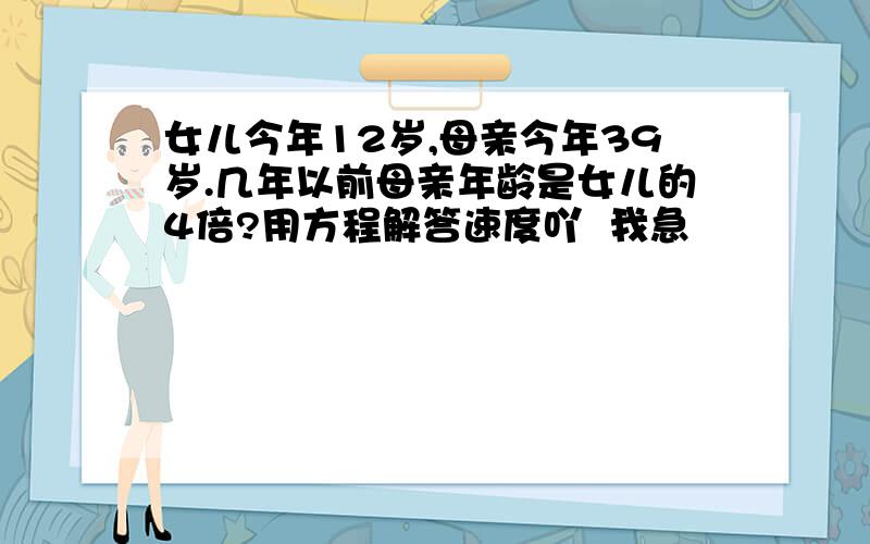 女儿今年12岁,母亲今年39岁.几年以前母亲年龄是女儿的4倍?用方程解答速度吖  我急