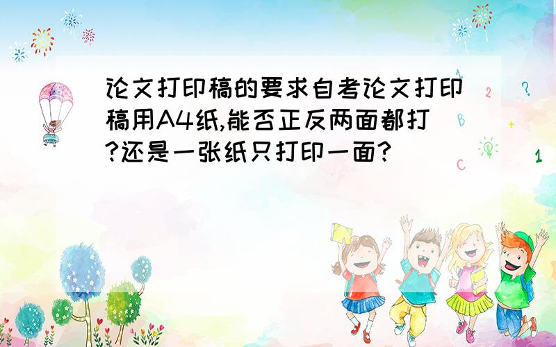 论文打印稿的要求自考论文打印稿用A4纸,能否正反两面都打?还是一张纸只打印一面?