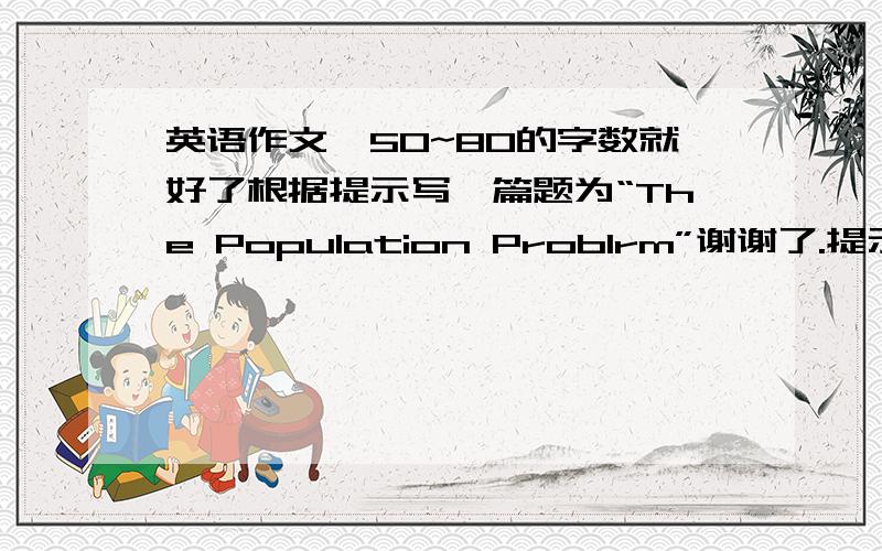 英语作文,50~80的字数就好了根据提示写一篇题为“The Population Problrm”谢谢了.提示：1.人口问题是当今世界最大的问题之一2.中国是世界上人口最多的国家3.如果人口增长过快,将会带来许多严