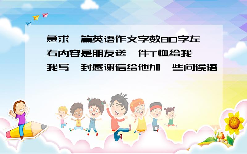 急求一篇英语作文字数80字左右内容是朋友送一件T恤给我,我写一封感谢信给他加一些问侯语