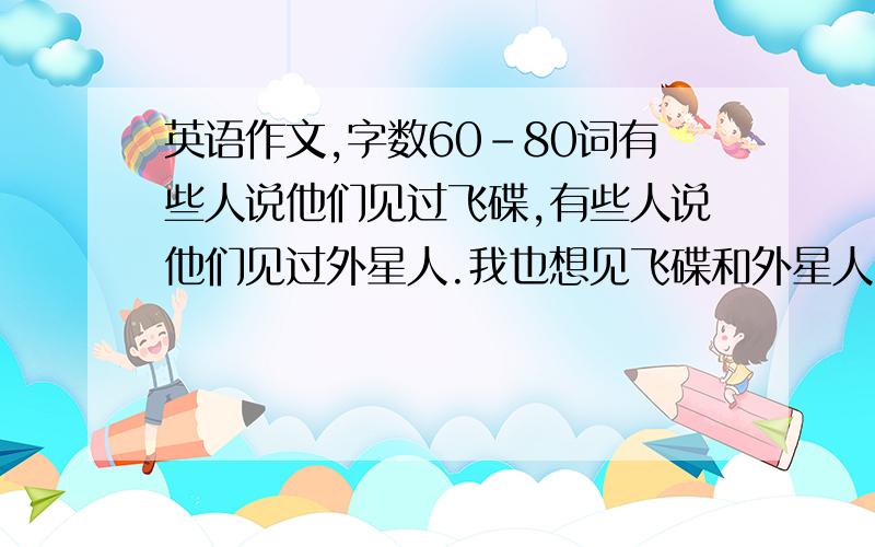 英语作文,字数60-80词有些人说他们见过飞碟,有些人说他们见过外星人.我也想见飞碟和外星人,不过爸爸说实际上没有外星人.我要努力学习,了解有关外星人的知识.