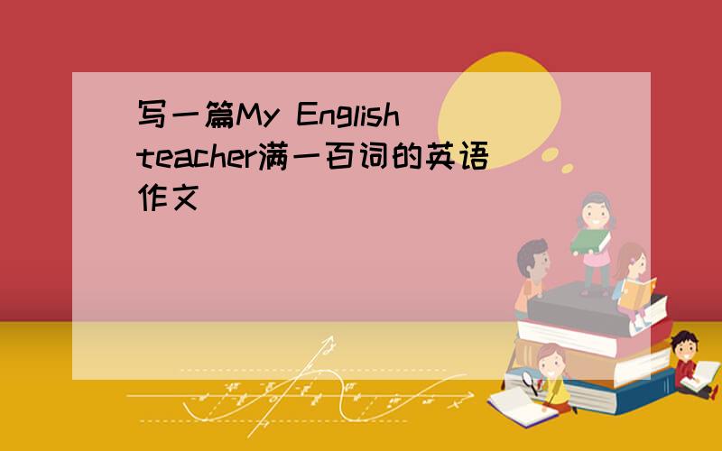 写一篇My English teacher满一百词的英语作文