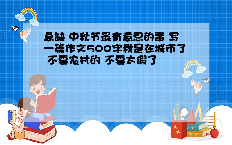 急缺 中秋节最有意思的事 写一篇作文500字我是在城市了 不要农村的 不要太假了