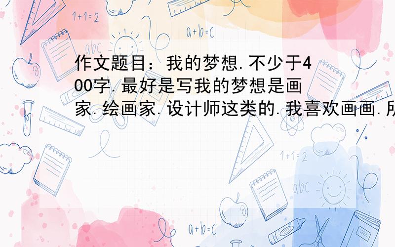 作文题目：我的梦想.不少于400字.最好是写我的梦想是画家.绘画家.设计师这类的.我喜欢画画.所以.急急.好的加分!