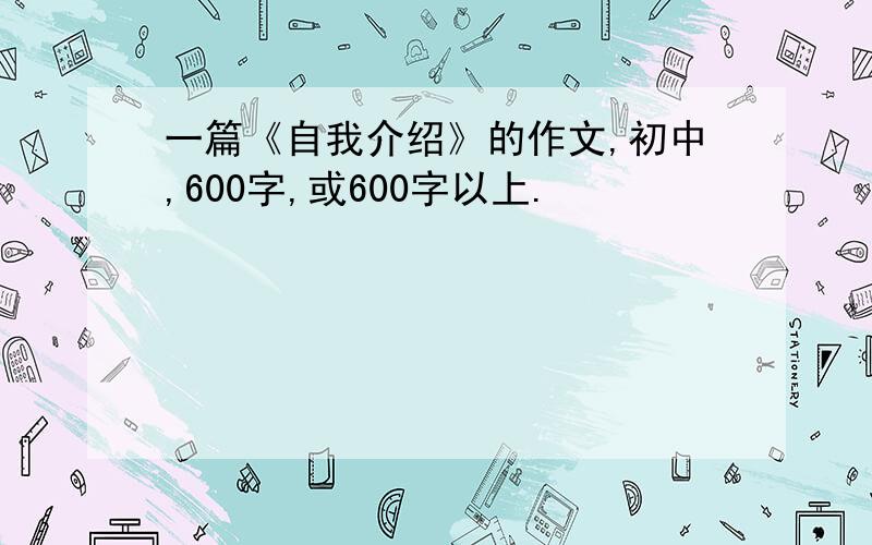 一篇《自我介绍》的作文,初中,600字,或600字以上.