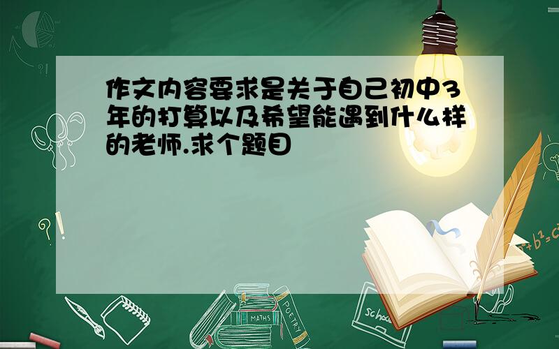 作文内容要求是关于自己初中3年的打算以及希望能遇到什么样的老师.求个题目