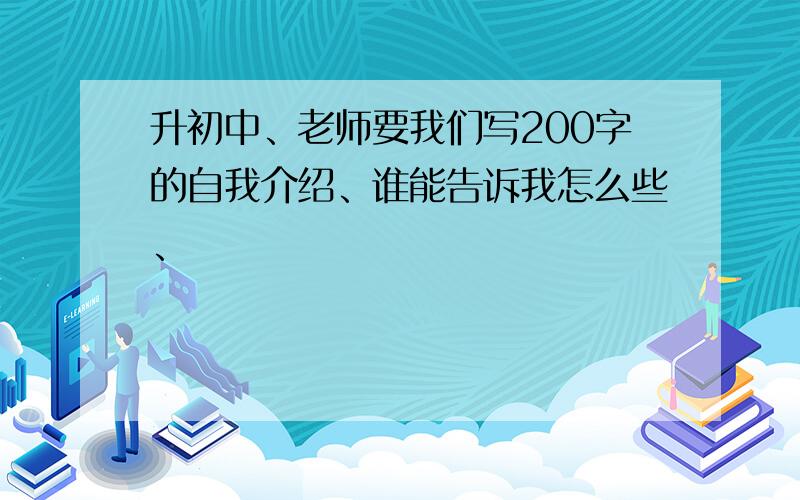 升初中、老师要我们写200字的自我介绍、谁能告诉我怎么些、