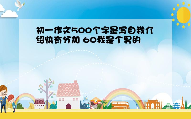 初一作文500个字是写自我介绍快有分加 60我是个男的