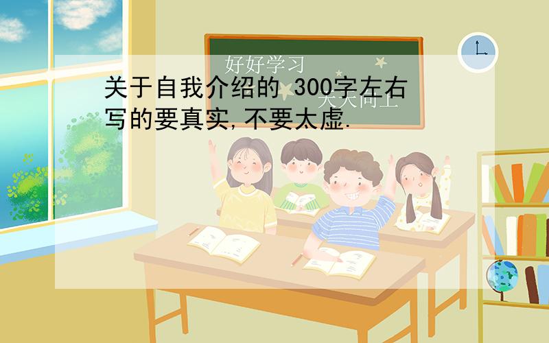 关于自我介绍的 300字左右写的要真实,不要太虚.