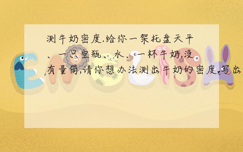 测牛奶密度.给你一架托盘天平、一只空瓶、水、一杯牛奶,没有量筒,请你想办法测出牛奶的密度,写出具体实验步骤及牛奶密度的表达式.