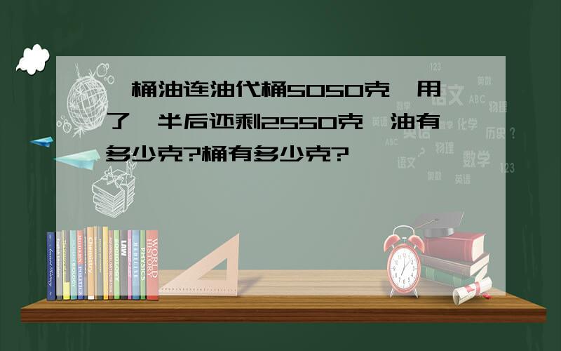 一桶油连油代桶5050克,用了一半后还剩2550克,油有多少克?桶有多少克?