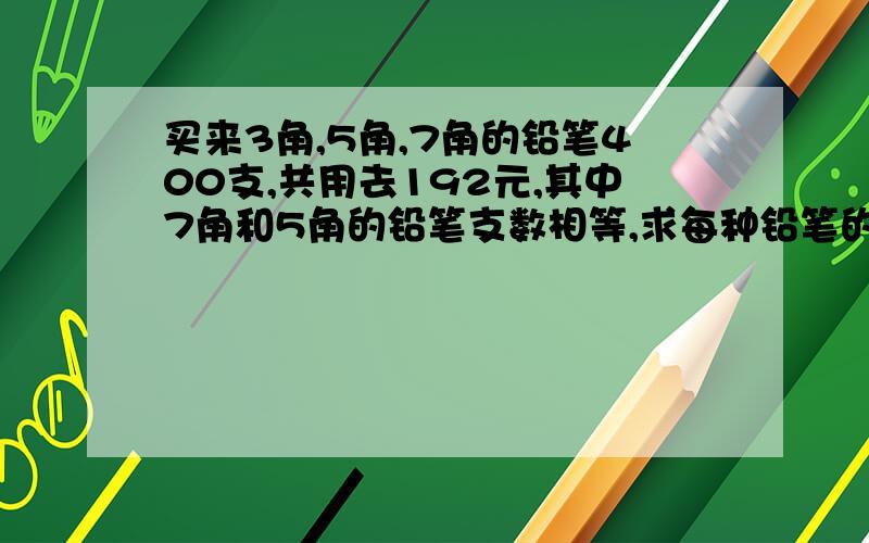 买来3角,5角,7角的铅笔400支,共用去192元,其中7角和5角的铅笔支数相等,求每种铅笔的支数.假设法解题