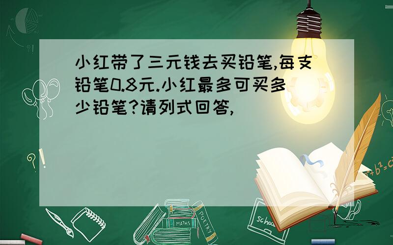 小红带了三元钱去买铅笔,每支铅笔0.8元.小红最多可买多少铅笔?请列式回答,