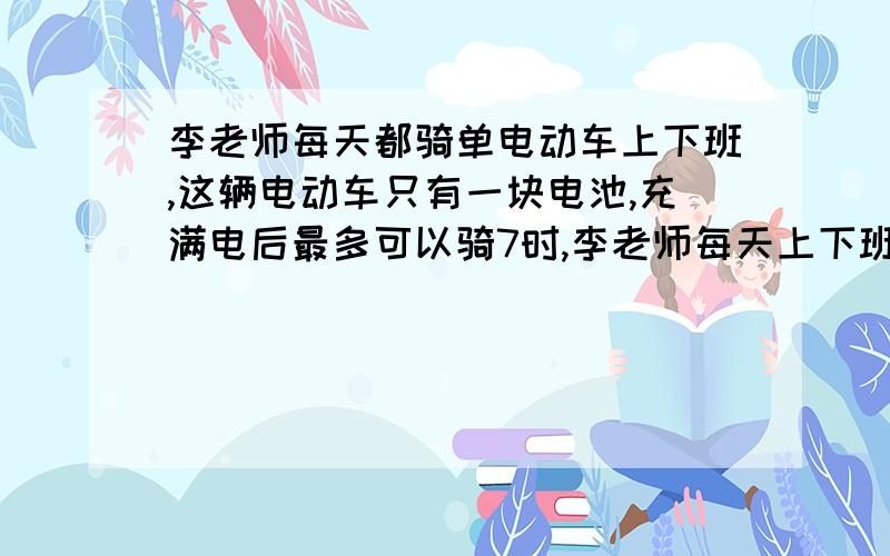 李老师每天都骑单电动车上下班,这辆电动车只有一块电池,充满电后最多可以骑7时,李老师每天上下班把速度在40千米 时,下班时把速度定在30千米 时 问李老师的家离学校最远有多少千米