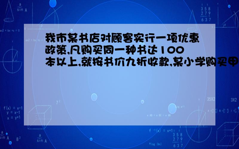 我市某书店对顾客实行一项优惠政策,凡购买同一种书达100本以上,就按书价九折收款,某小学购买甲乙两种书