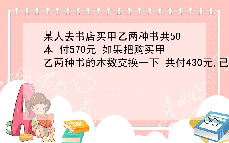 某人去书店买甲乙两种书共50本 付570元 如果把购买甲乙两种书的本数交换一下 共付430元,已知甲书单价是甲乙书和的5分之3，甲乙书单价各是多少？