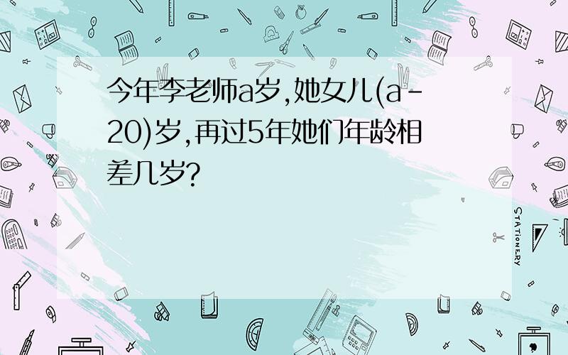 今年李老师a岁,她女儿(a-20)岁,再过5年她们年龄相差几岁?