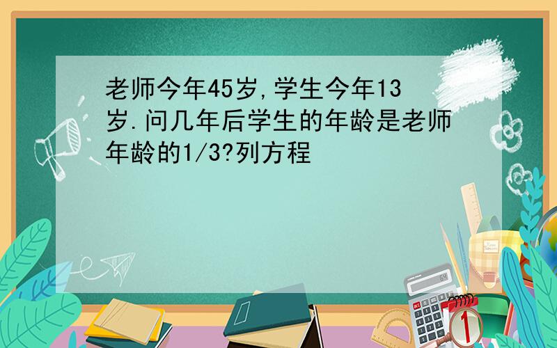 老师今年45岁,学生今年13岁.问几年后学生的年龄是老师年龄的1/3?列方程