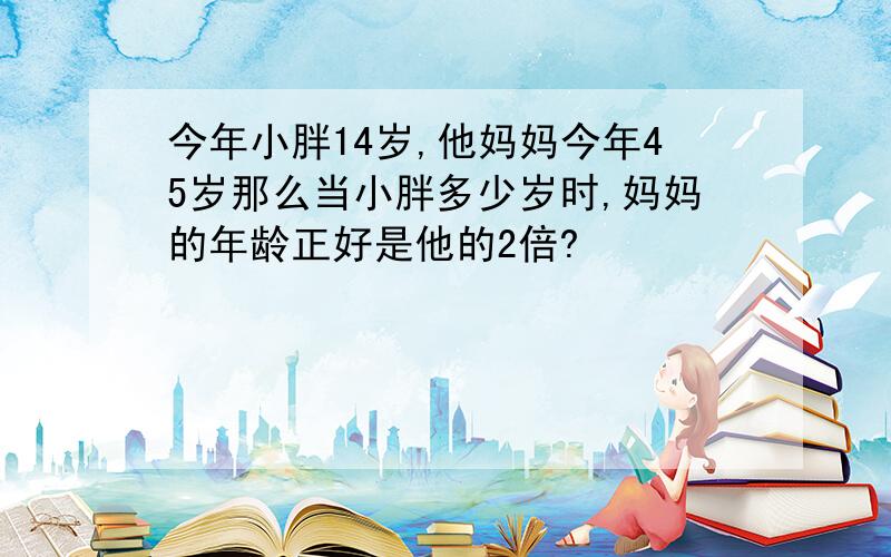 今年小胖14岁,他妈妈今年45岁那么当小胖多少岁时,妈妈的年龄正好是他的2倍?