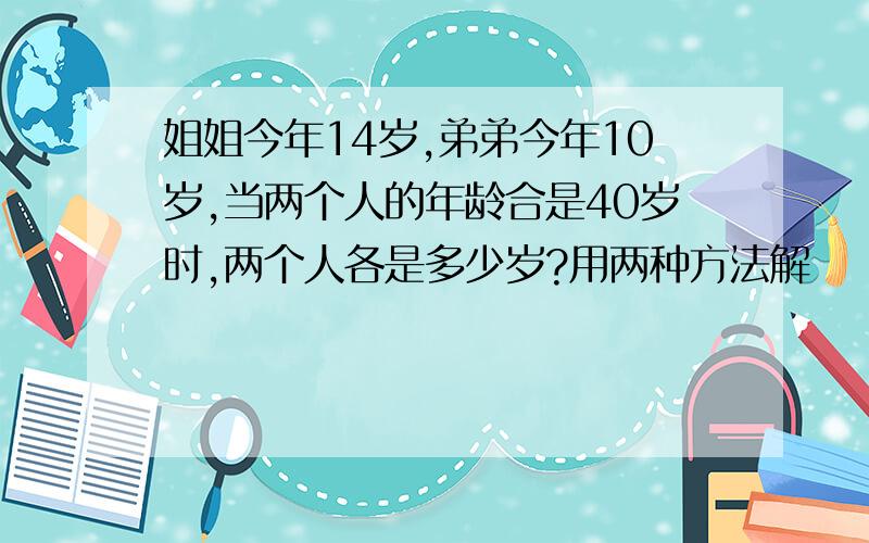 姐姐今年14岁,弟弟今年10岁,当两个人的年龄合是40岁时,两个人各是多少岁?用两种方法解