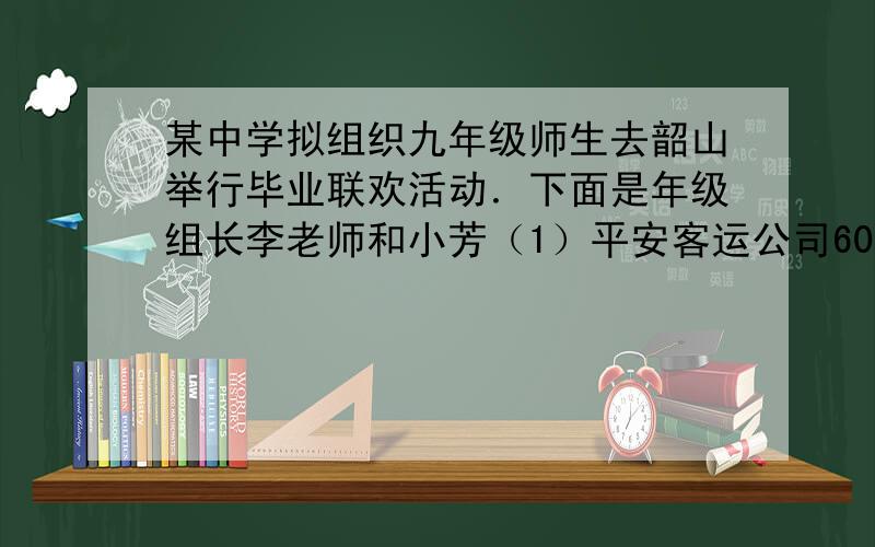 某中学拟组织九年级师生去韶山举行毕业联欢活动．下面是年级组长李老师和小芳（1）平安客运公司60座和45座的客车每辆每天的租金分别是多少元?（2）按小明提出的租车方案,九年级师生