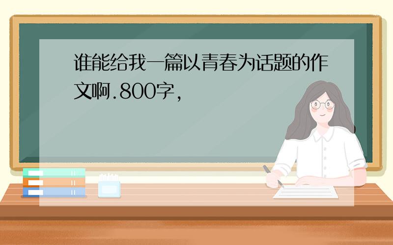 谁能给我一篇以青春为话题的作文啊.800字,