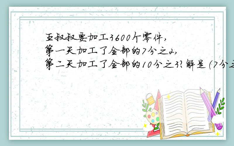 王叔叔要加工3600个零件,第一天加工了全部的7分之2,第二天加工了全部的10分之3?解是（7分之2+10分之3）÷（1-7分之2-10分之3）是求什么问题