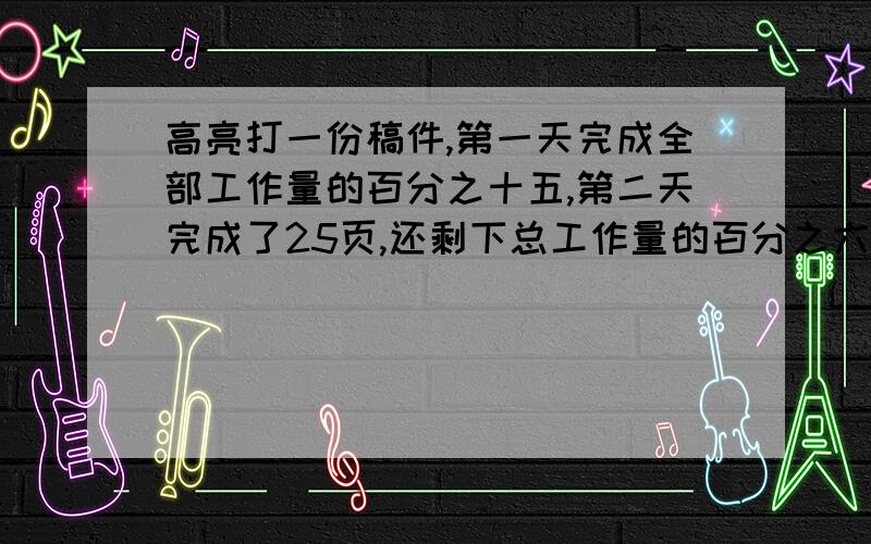 高亮打一份稿件,第一天完成全部工作量的百分之十五,第二天完成了25页,还剩下总工作量的百分之六十.这份稿件有几页?列式,不要方程