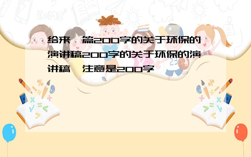 给来一篇200字的关于环保的演讲稿200字的关于环保的演讲稿,注意是200字