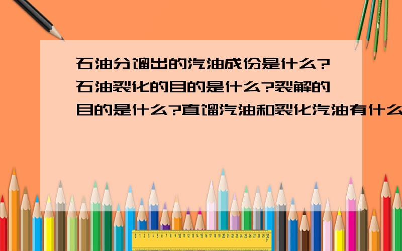 石油分馏出的汽油成份是什么?石油裂化的目的是什么?裂解的目的是什么?直馏汽油和裂化汽油有什么区别?