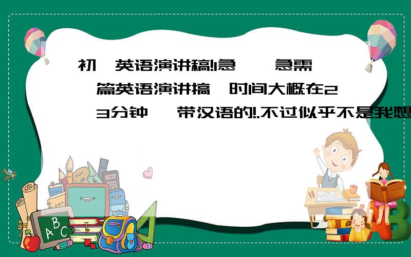 初一英语演讲稿!1急、、急需一篇英语演讲搞,时间大概在2,3分钟 ,带汉语的!.不过似乎不是我想要的