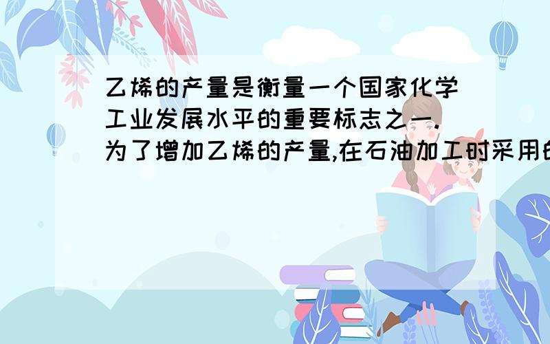 乙烯的产量是衡量一个国家化学工业发展水平的重要标志之一.为了增加乙烯的产量,在石油加工时采用的措施是A 减压分馏 B C 热裂化 D 催化裂化我只知道本题不选A,本题选什么?裂解、热裂化