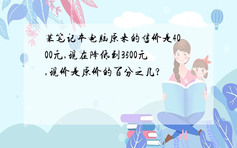 某笔记本电脑原来的售价是4000元,现在降低到3500元,现价是原价的百分之几?