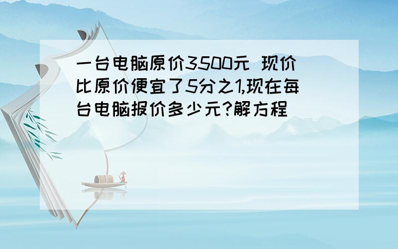 一台电脑原价3500元 现价比原价便宜了5分之1,现在每台电脑报价多少元?解方程