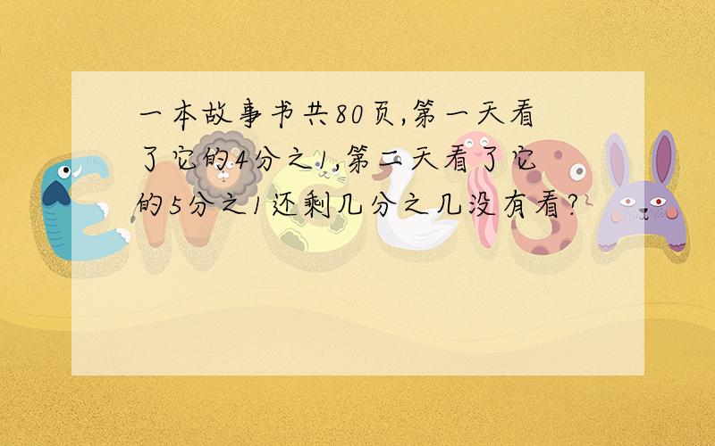 一本故事书共80页,第一天看了它的4分之1,第二天看了它的5分之1还剩几分之几没有看?