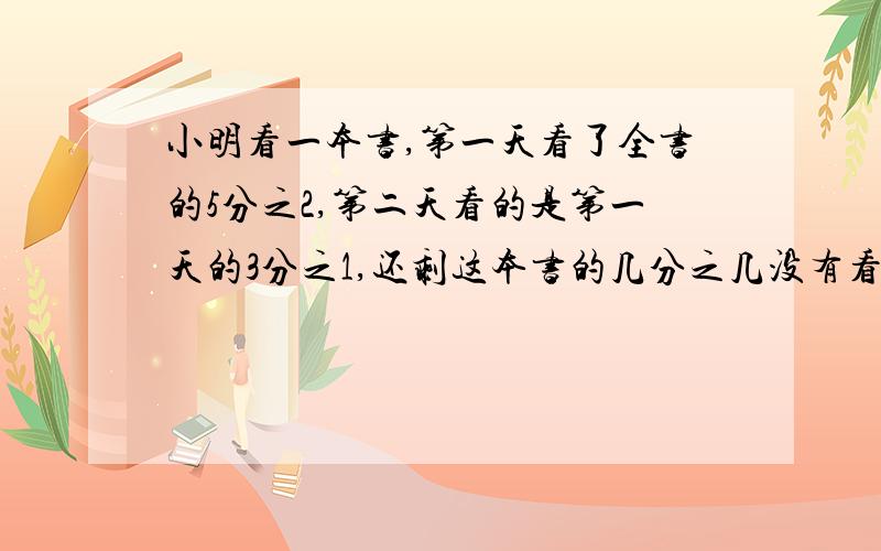 小明看一本书,第一天看了全书的5分之2,第二天看的是第一天的3分之1,还剩这本书的几分之几没有看?