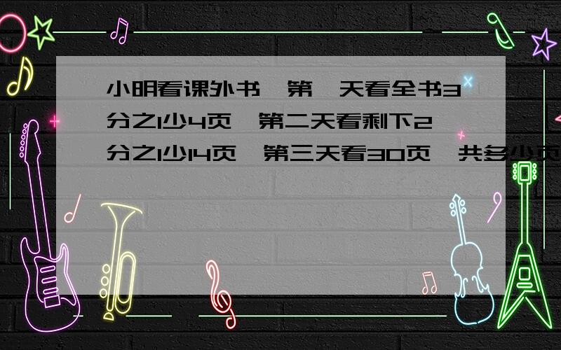 小明看课外书,第一天看全书3分之1少4页,第二天看剩下2分之1少14页,第三天看30页,共多少页算术方法