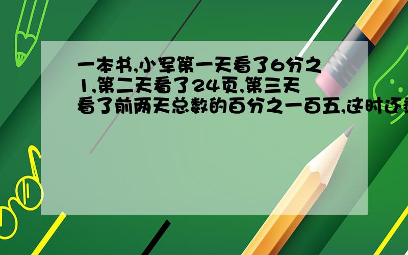 一本书,小军第一天看了6分之1,第二天看了24页,第三天看了前两天总数的百分之一百五,这时还剩下全书的四分之一没看,全书共有多少页?