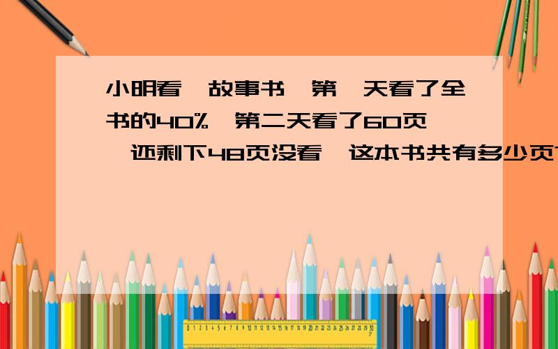 小明看一故事书,第一天看了全书的40%,第二天看了60页,还剩下48页没看,这本书共有多少页?