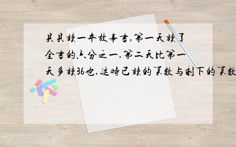 贝贝读一本故事书,第一天读了全书的六分之一,第二天比第一天多读36也,这时已读的页数与剩下的页数的比是5比6.贝贝再读多少页就能读完这本书?（要方程）